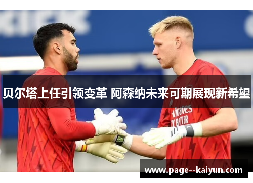 贝尔塔上任引领变革 阿森纳未来可期展现新希望