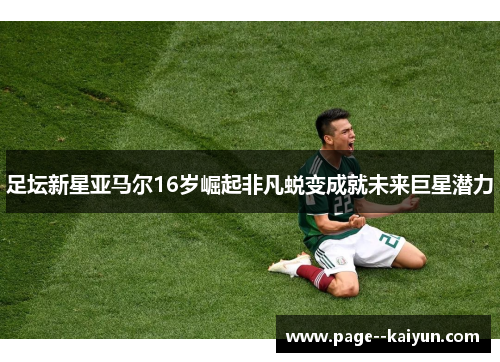 足坛新星亚马尔16岁崛起非凡蜕变成就未来巨星潜力