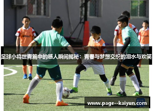 足球小将世青篇中的感人瞬间揭秘:青春与梦想交织的泪水与欢笑 足球小将世青篇中的感人瞬间揭秘:青春与梦想交织的泪水与欢笑