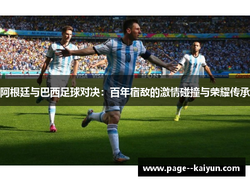 阿根廷与巴西足球对决：百年宿敌的激情碰撞与荣耀传承