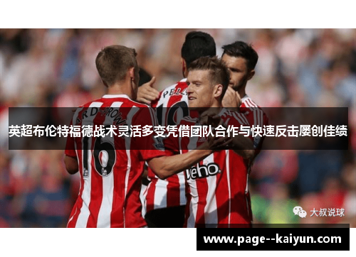 英超布伦特福德战术灵活多变凭借团队合作与快速反击屡创佳绩