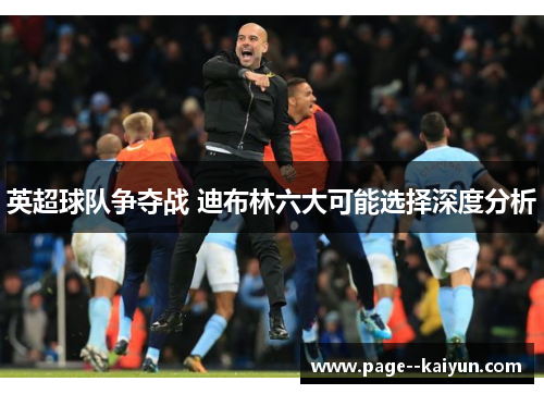 英超球队争夺战 迪布林六大可能选择深度分析 英超球队争夺战 迪布林六大可能选择深度分析