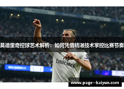 莫德里奇控球艺术解析：如何凭借精湛技术掌控比赛节奏