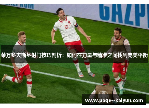 莱万多夫斯基射门技巧剖析：如何在力量与精准之间找到完美平衡