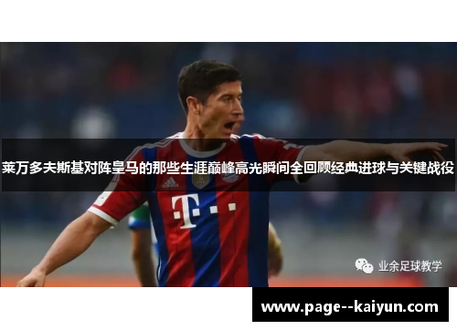 莱万多夫斯基对阵皇马的那些生涯巅峰高光瞬间全回顾经典进球与关键战役