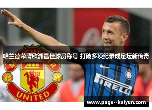 哈兰德荣膺欧洲最佳球员称号 打破多项纪录成足坛新传奇