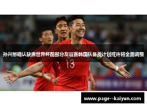 孙兴慜确认缺席世界杯前部分友谊赛韩国队备战计划或许将全面调整