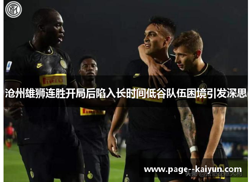 沧州雄狮连胜开局后陷入长时间低谷队伍困境引发深思 沧州雄狮连胜开局后陷入长时间低谷队伍困境引发深思