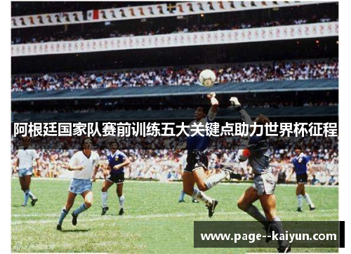 阿根廷国家队赛前训练五大关键点助力世界杯征程 阿根廷国家队赛前训练五大关键点助力世界杯征程