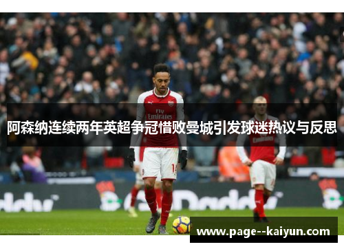 阿森纳连续两年英超争冠惜败曼城引发球迷热议与反思