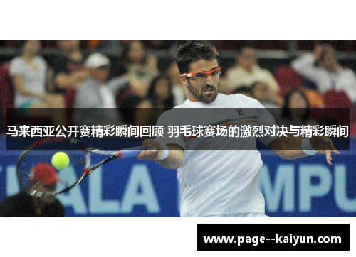 马来西亚公开赛精彩瞬间回顾 羽毛球赛场的激烈对决与精彩瞬间