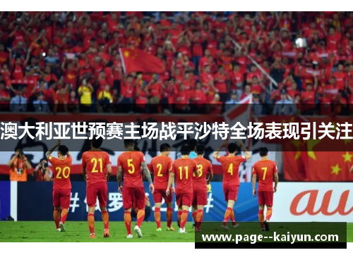 澳大利亚世预赛主场战平沙特全场表现引关注 澳大利亚世预赛主场战平沙特全场表现引关注